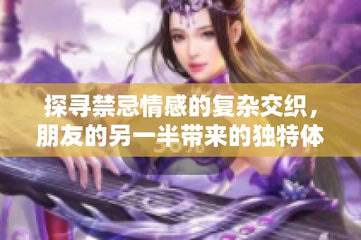 探尋禁忌情感的復(fù)雜交織，朋友的另一半帶來的獨(dú)特體驗(yàn)