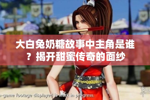 大白兔奶糖故事中主角是誰？揭開甜蜜傳奇的面紗