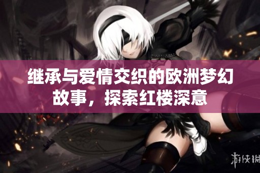 繼承與愛情交織的歐洲夢(mèng)幻故事，探索紅樓深意