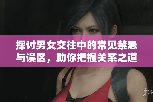探討男女交往中的常見禁忌與誤區(qū)，助你把握關(guān)系之道