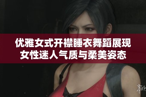優(yōu)雅女式開襟睡衣舞蹈展現(xiàn)女性迷人氣質(zhì)與柔美姿態(tài)