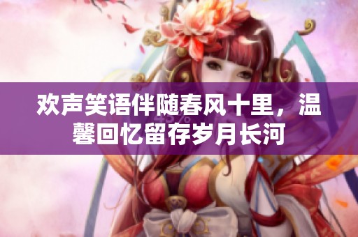 歡聲笑語伴隨春風十里，溫馨回憶留存歲月長河