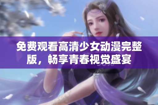 免費觀看高清少女動漫完整版，暢享青春視覺盛宴