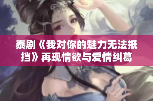 泰劇《我對(duì)你的魅力無(wú)法抵擋》再現(xiàn)情欲與愛(ài)情糾葛