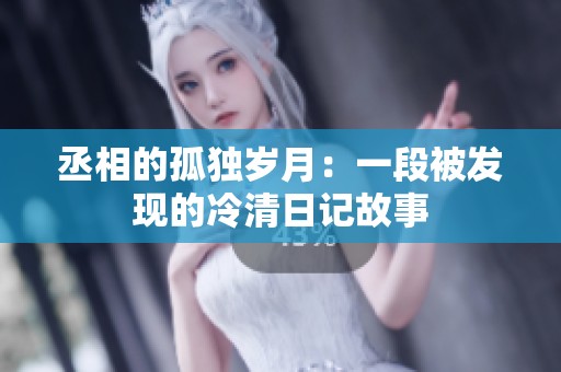 丞相的孤獨(dú)歲月：一段被發(fā)現(xiàn)的冷清日記故事