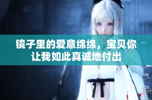 鏡子里的愛(ài)意綿綿，寶貝你讓我如此真誠(chéng)地付出