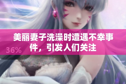 美麗妻子洗澡時遭遇不幸事件，引發(fā)人們關注