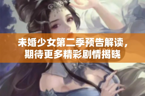 未婚少女第二季預(yù)告解讀，期待更多精彩劇情揭曉