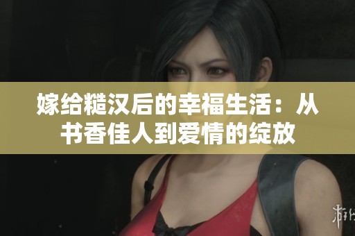 嫁給糙漢后的幸福生活：從書香佳人到愛情的綻放