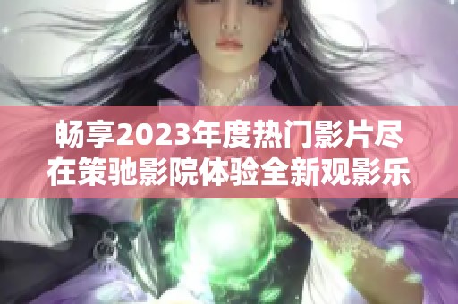 暢享2023年度熱門影片盡在策馳影院體驗(yàn)全新觀影樂(lè)趣