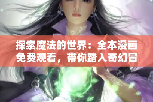 探索魔法的世界：全本漫畫免費(fèi)觀看，帶你踏入奇幻冒險(xiǎn)之旅