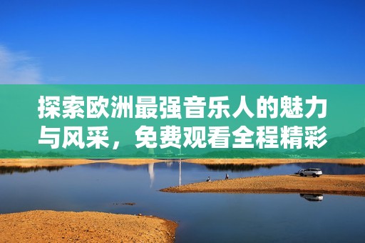 探索歐洲最強(qiáng)音樂(lè)人的魅力與風(fēng)采，免費(fèi)觀看全程精彩表演