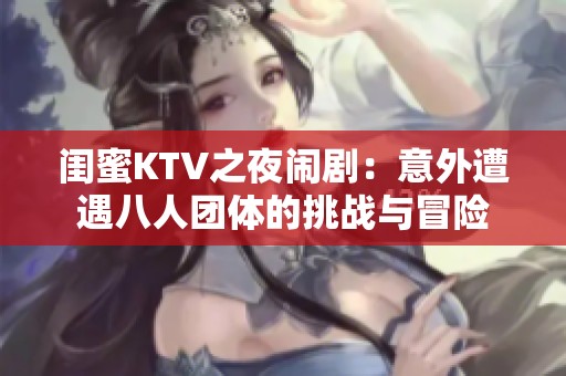 閨蜜KTV之夜鬧?。阂馔庠庥霭巳藞F(tuán)體的挑戰(zhàn)與冒險(xiǎn)