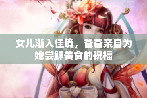 女兒漸入佳境，爸爸親自為她嘗鮮美食的祝福