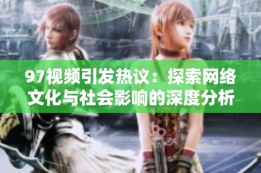 97視頻引發(fā)熱議：探索網(wǎng)絡(luò)文化與社會(huì)影響的深度分析