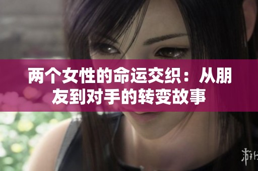 兩個(gè)女性的命運(yùn)交織：從朋友到對手的轉(zhuǎn)變故事