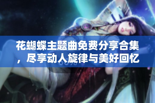 花蝴蝶主題曲免費(fèi)分享合集，盡享動(dòng)人旋律與美好回憶