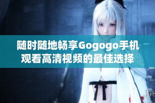 隨時(shí)隨地暢享Gogogo手機(jī)觀看高清視頻的最佳選擇