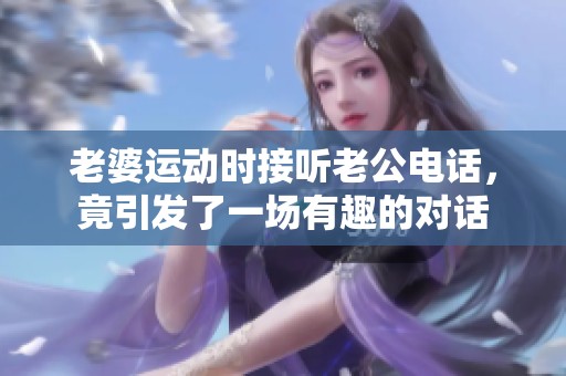 老婆運(yùn)動(dòng)時(shí)接聽老公電話，竟引發(fā)了一場有趣的對(duì)話