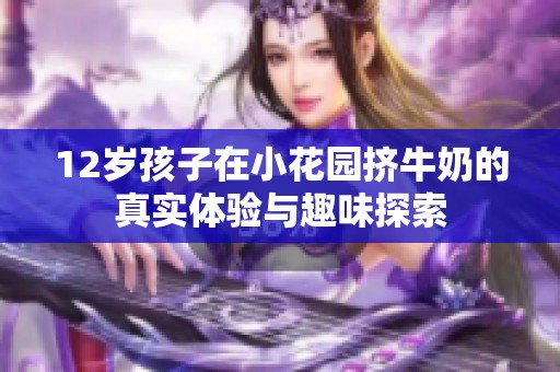 12歲孩子在小花園擠牛奶的真實(shí)體驗(yàn)與趣味探索