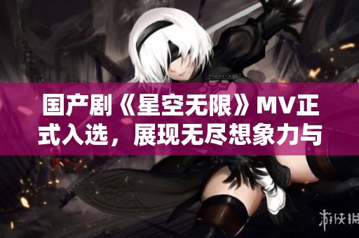 國(guó)產(chǎn)劇《星空無(wú)限》MV正式入選，展現(xiàn)無(wú)盡想象力與美感