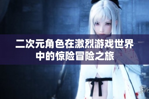 二次元角色在激烈游戲世界中的驚險冒險之旅