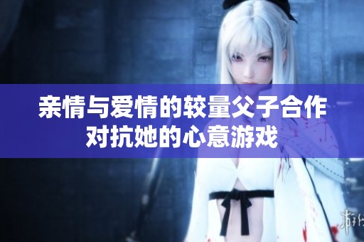 親情與愛情的較量父子合作對抗她的心意游戲