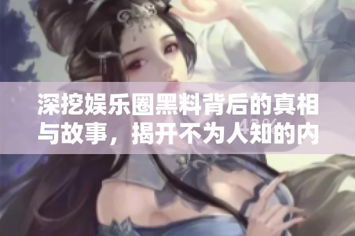 深挖娛樂圈黑料背后的真相與故事，揭開不為人知的內(nèi)幕秘密