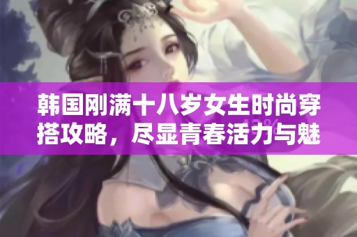 韓國(guó)剛滿十八歲女生時(shí)尚穿搭攻略，盡顯青春活力與魅力