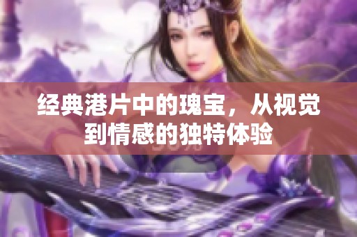 經(jīng)典港片中的瑰寶，從視覺(jué)到情感的獨(dú)特體驗(yàn)