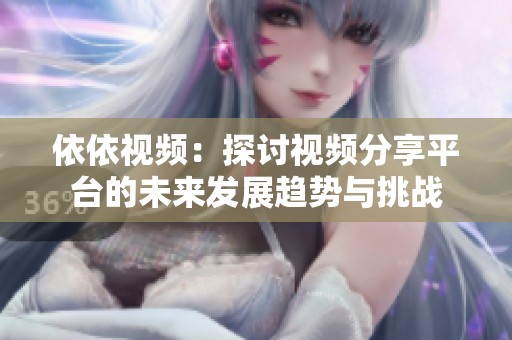 依依視頻：探討視頻分享平臺的未來發(fā)展趨勢與挑戰(zhàn)