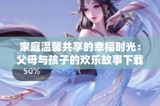 家庭溫馨共享的幸福時(shí)光：父母與孩子的歡樂故事下載