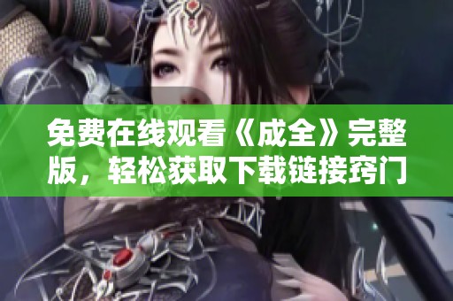 免費(fèi)在線觀看《成全》完整版，輕松獲取下載鏈接竅門分享