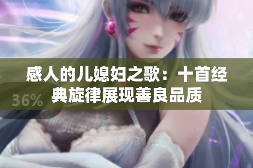 感人的兒媳婦之歌：十首經(jīng)典旋律展現(xiàn)善良品質(zhì)