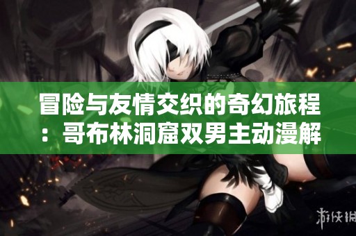冒險與友情交織的奇幻旅程：哥布林洞窟雙男主動漫解讀