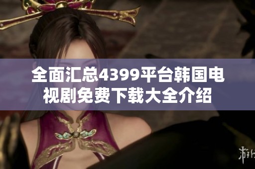 全面匯總4399平臺(tái)韓國(guó)電視劇免費(fèi)下載大全介紹