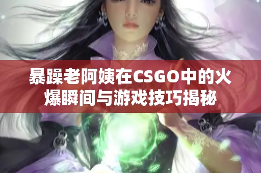 暴躁老阿姨在CSGO中的火爆瞬間與游戲技巧揭秘