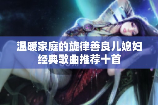 溫暖家庭的旋律善良兒媳婦經(jīng)典歌曲推薦十首