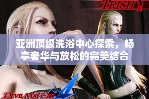 亞洲頂級(jí)洗浴中心探索，暢享奢華與放松的完美結(jié)合