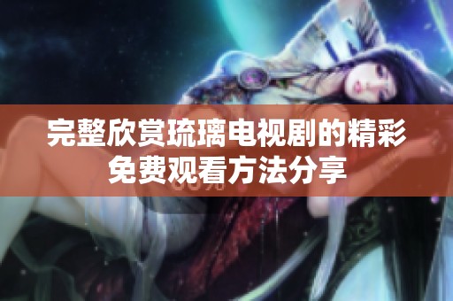 完整欣賞琉璃電視劇的精彩免費(fèi)觀看方法分享