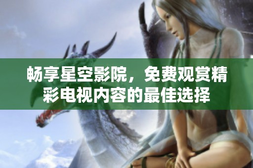 暢享星空影院，免費(fèi)觀賞精彩電視內(nèi)容的最佳選擇