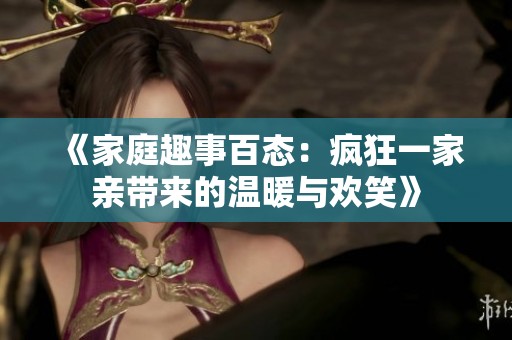 《家庭趣事百態(tài)：瘋狂一家親帶來的溫暖與歡笑》