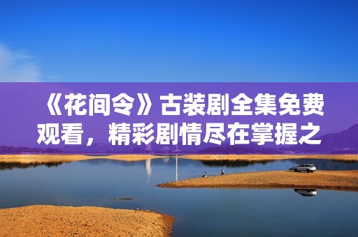 《花間令》古裝劇全集免費觀看，精彩劇情盡在掌握之中