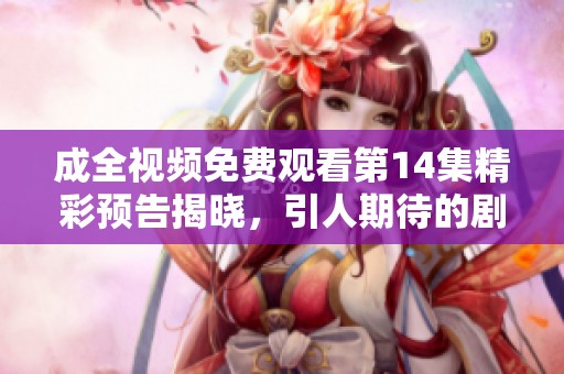 成全視頻免費觀看第14集精彩預告揭曉，引人期待的劇情發(fā)展