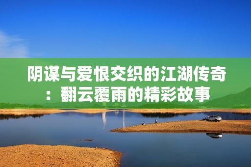 陰謀與愛恨交織的江湖傳奇：翻云覆雨的精彩故事