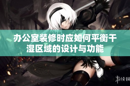 辦公室裝修時(shí)應(yīng)如何平衡干濕區(qū)域的設(shè)計(jì)與功能