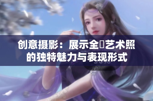 創(chuàng)意攝影：展示全捰藝術照的獨特魅力與表現(xiàn)形式