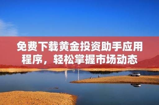 免費(fèi)下載黃金投資助手應(yīng)用程序，輕松掌握市場(chǎng)動(dòng)態(tài)