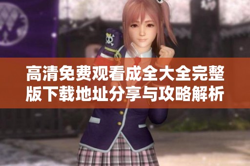 高清免費(fèi)觀看成全大全完整版下載地址分享與攻略解析