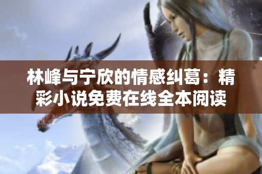 林峰與寧欣的情感糾葛：精彩小說免費(fèi)在線全本閱讀